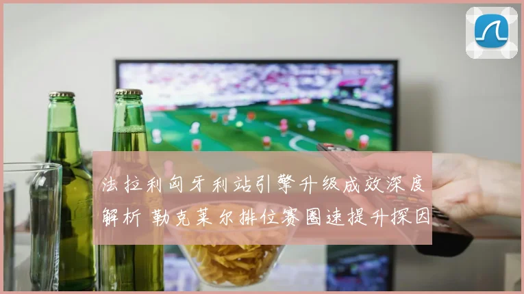 法拉利匈牙利站引擎升级成效深度解析 勒克莱尔排位赛圈速提升探因