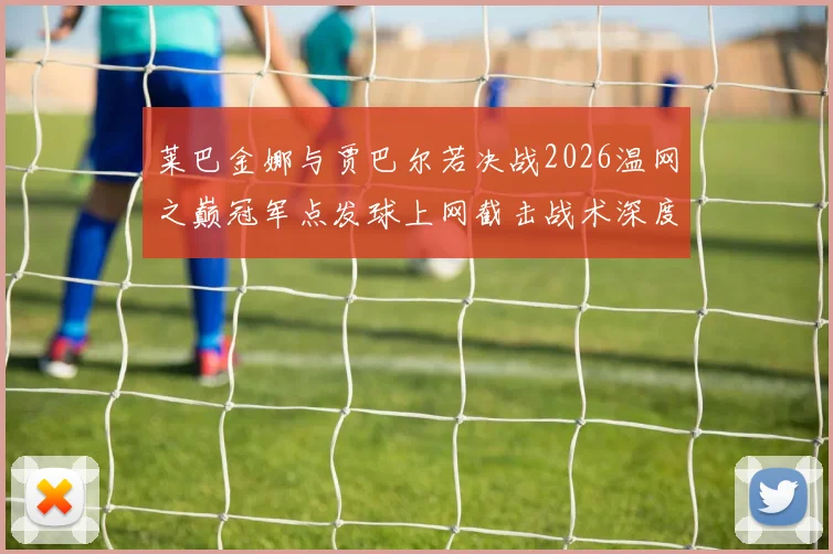 莱巴金娜与贾巴尔若决战2026温网之巅冠军点发球上网截击战术深度推演