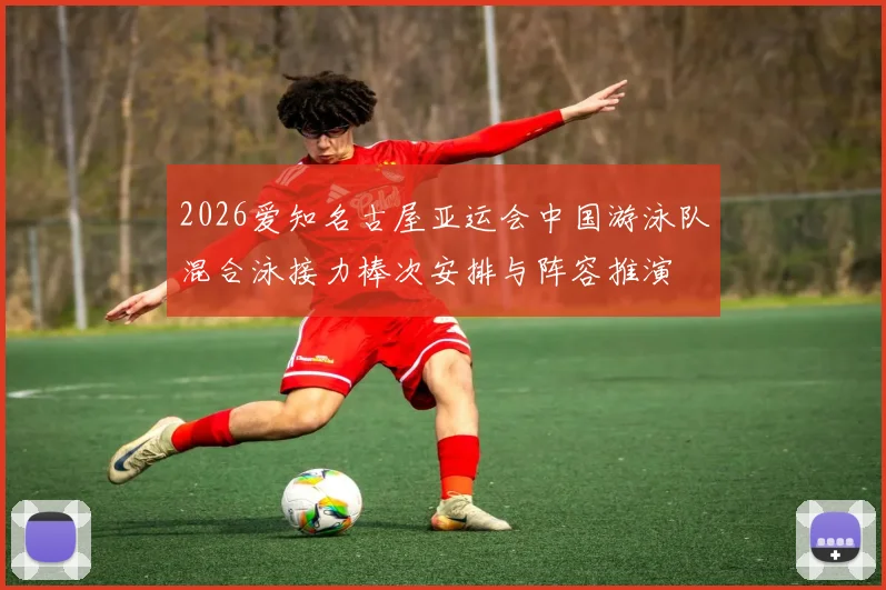 2026爱知名古屋亚运会中国游泳队混合泳接力棒次安排与阵容推演