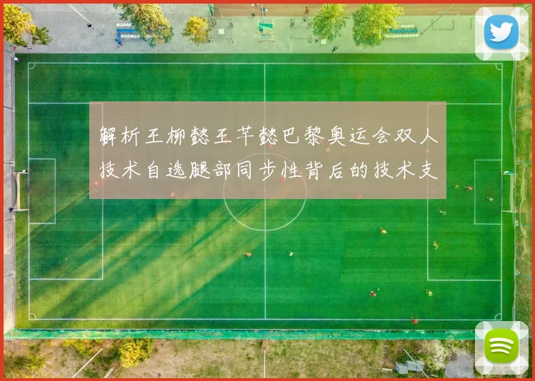 解析王柳懿王芊懿巴黎奥运会双人技术自选腿部同步性背后的技术支撑与训练逻辑