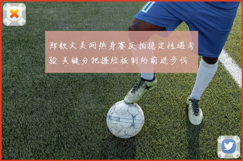 郑钦文美网热身赛反拍稳定性遇考验 关键分把握短板制约前进步伐