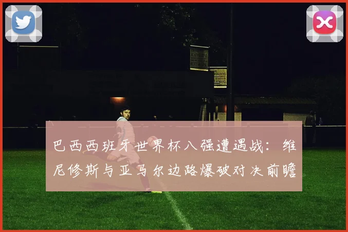 巴西西班牙世界杯八强遭遇战：维尼修斯与亚马尔边路爆破对决前瞻