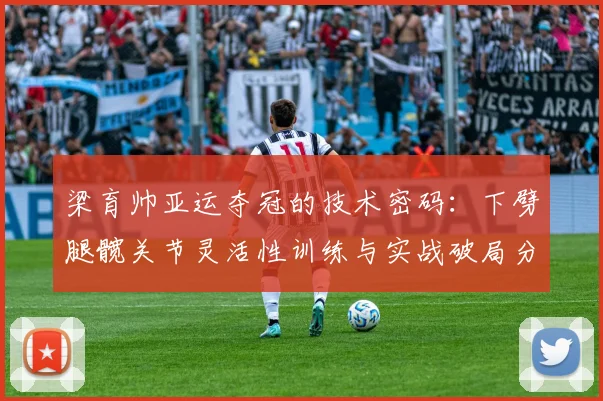 梁育帅亚运夺冠的技术密码：下劈腿髋关节灵活性训练与实战破局分析