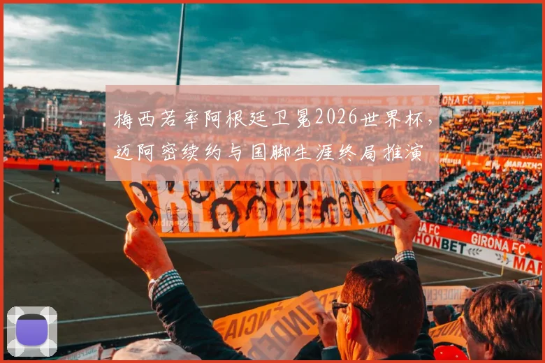 梅西若率阿根廷卫冕2026世界杯，迈阿密续约与国脚生涯终局推演