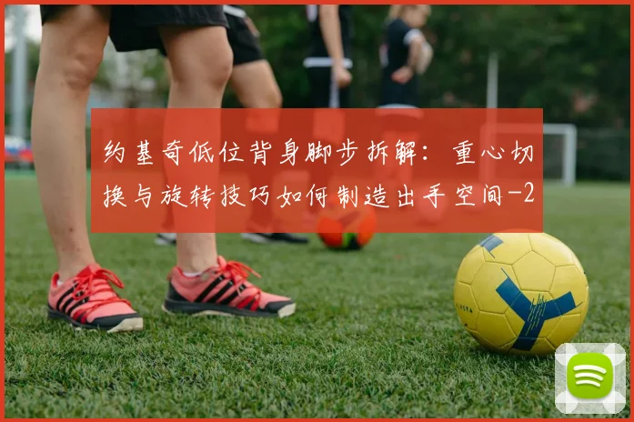 约基奇低位背身脚步拆解：重心切换与旋转技巧如何制造出手空间