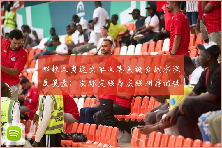郑钦文奥运女单决赛关键分战术深度复盘：发球变线与底线相持的破局之道