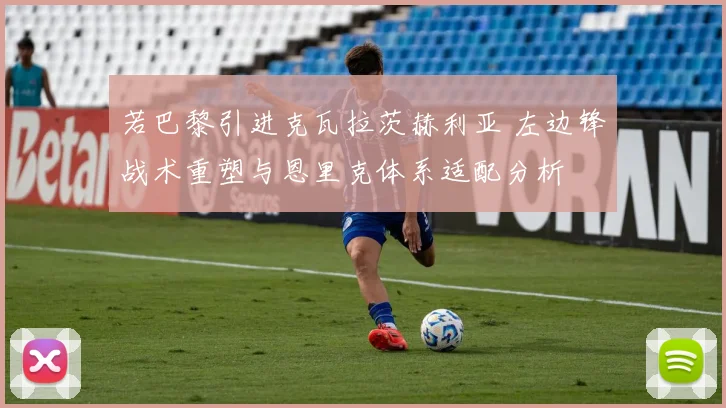 若巴黎引进克瓦拉茨赫利亚 左边锋战术重塑与恩里克体系适配分析