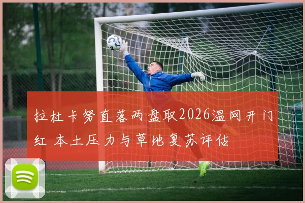 拉杜卡努直落两盘取2026温网开门红 本土压力与草地复苏评估