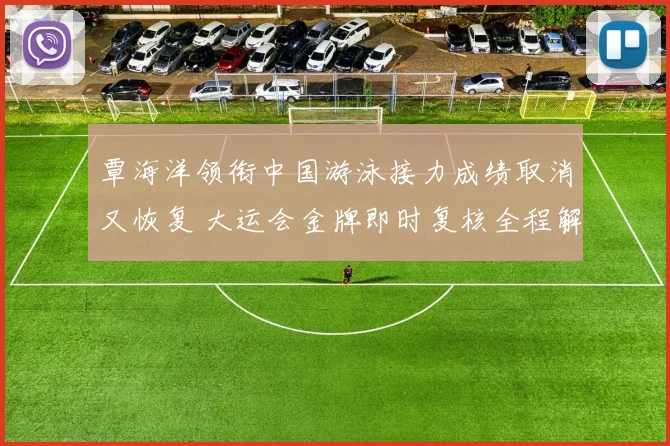 覃海洋领衔中国游泳接力成绩取消又恢复 大运会金牌即时复核全程解析与规则透视
