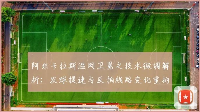 阿尔卡拉斯温网卫冕之技术微调解析：发球提速与反拍线路变化重构草地进攻体系