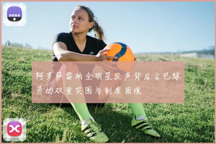 阿罗萨雷纳全明星发声背后古巴球员的双重突围与制度困境