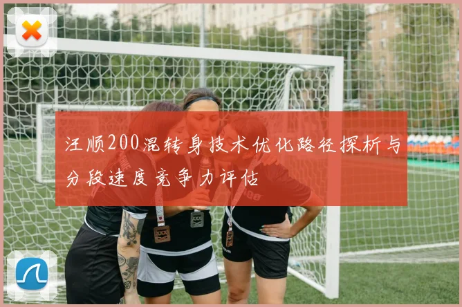 汪顺200混转身技术优化路径探析与分段速度竞争力评估