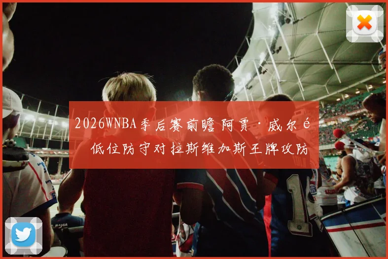 2026WNBA季后赛前瞻 阿贾·威尔逊低位防守对拉斯维加斯王牌攻防的连锁影响