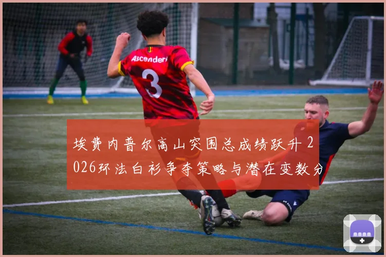 埃费内普尔高山突围总成绩跃升 2026环法白衫争夺策略与潜在变数分析