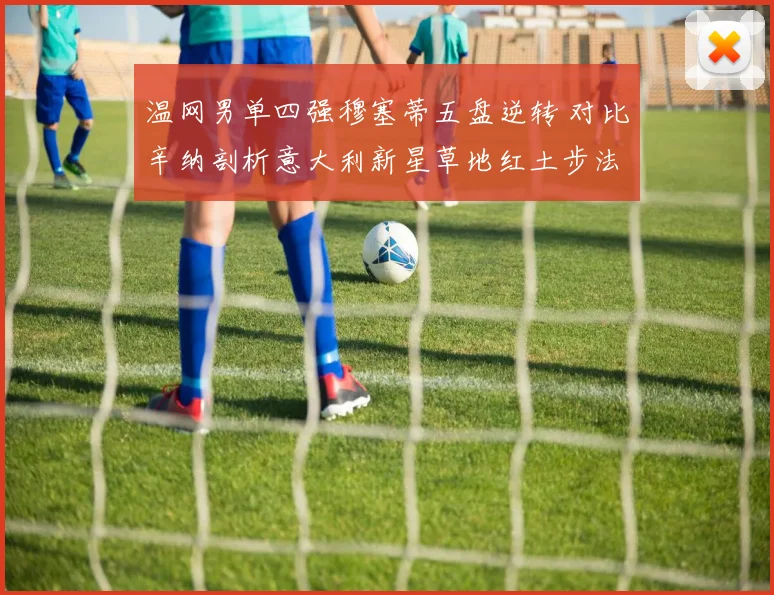 温网男单四强穆塞蒂五盘逆转 对比辛纳剖析意大利新星草地红土步法融合