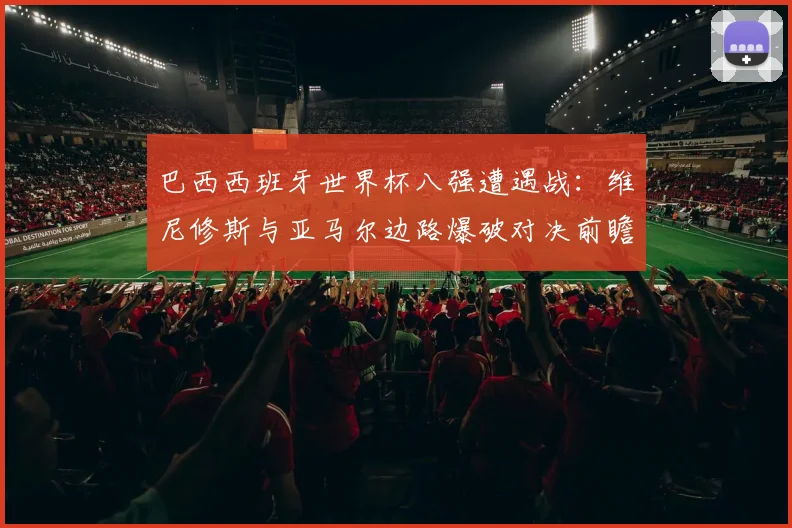 巴西西班牙世界杯八强遭遇战：维尼修斯与亚马尔边路爆破对决前瞻