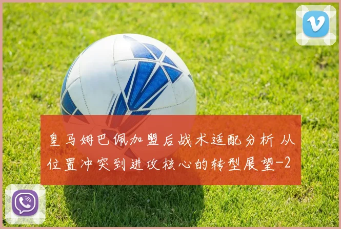 皇马姆巴佩加盟后战术适配分析 从位置冲突到进攻核心的转型展望