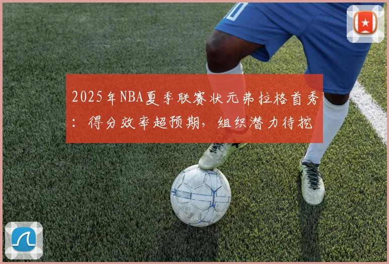 2025年NBA夏季联赛状元弗拉格首秀：得分效率超预期，组织潜力待挖掘