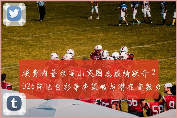 埃费内普尔高山突围总成绩跃升 2026环法白衫争夺策略与潜在变数分析