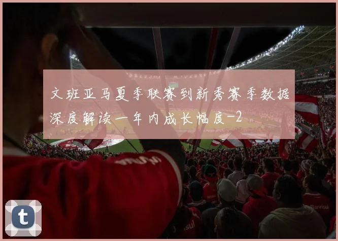 文班亚马夏季联赛到新秀赛季数据深度解读一年内成长幅度