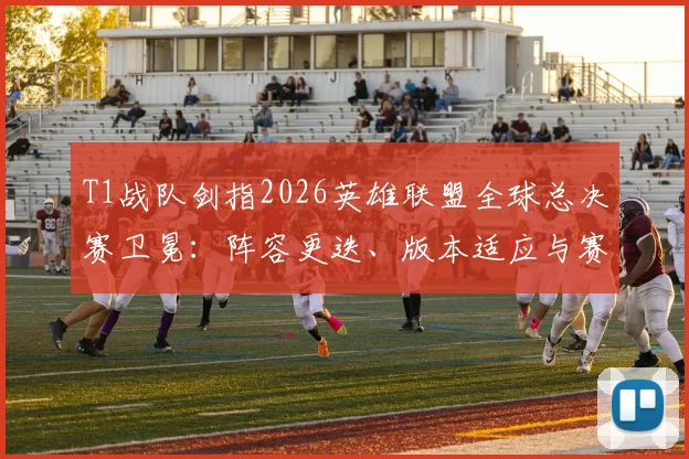 T1战队剑指2026英雄联盟全球总决赛卫冕：阵容更迭、版本适应与赛区格局的深度研判