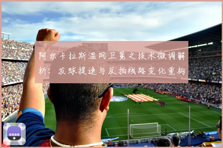 阿尔卡拉斯温网卫冕之技术微调解析：发球提速与反拍线路变化重构草地进攻体系