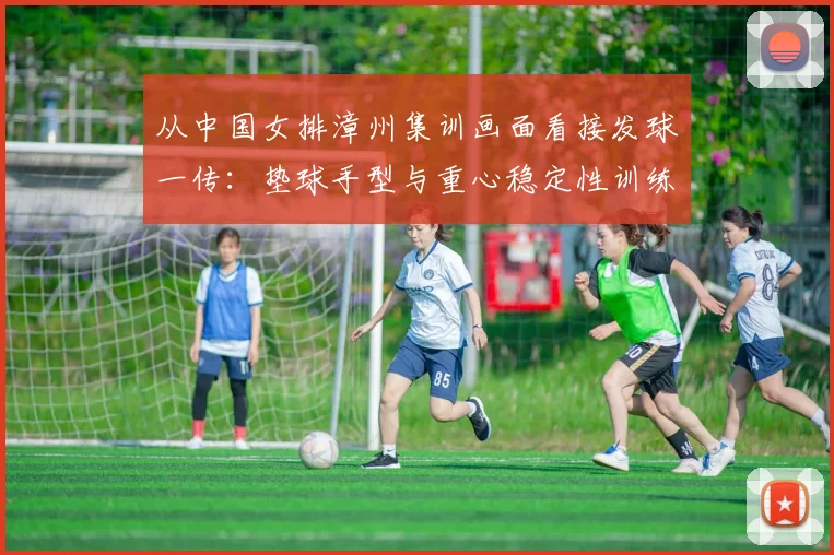 从中国女排漳州集训画面看接发球一传：垫球手型与重心稳定性训练解析