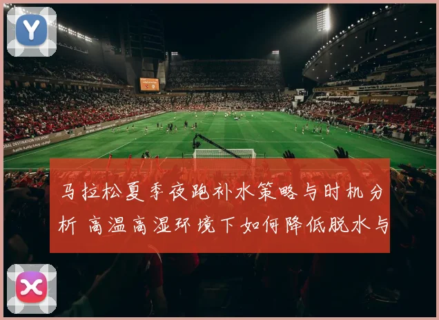 马拉松夏季夜跑补水策略与时机分析 高温高湿环境下如何降低脱水与热损伤风险