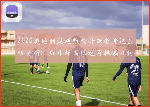 2026奥地利站迈凯伦升级套件适应性分析：红牛环高低速弯挑战几何