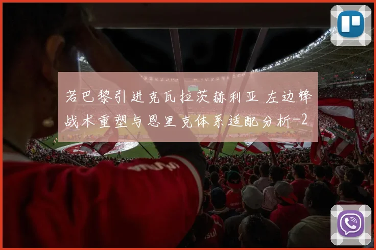 若巴黎引进克瓦拉茨赫利亚 左边锋战术重塑与恩里克体系适配分析