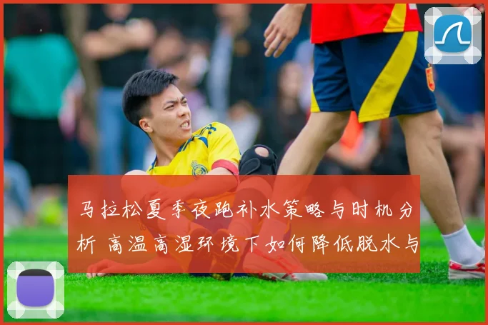 马拉松夏季夜跑补水策略与时机分析 高温高湿环境下如何降低脱水与热损伤风险