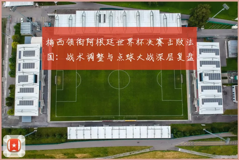 梅西领衔阿根廷世界杯决赛击败法国：战术调整与点球大战深层复盘