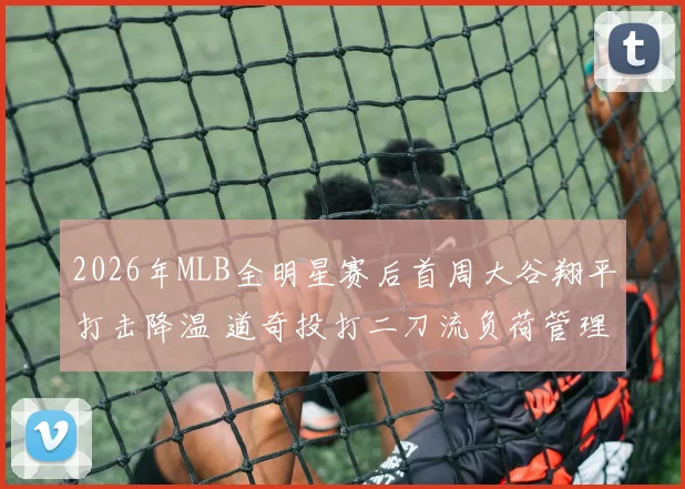 2026年MLB全明星赛后首周大谷翔平打击降温 道奇投打二刀流负荷管理困境与出路分析