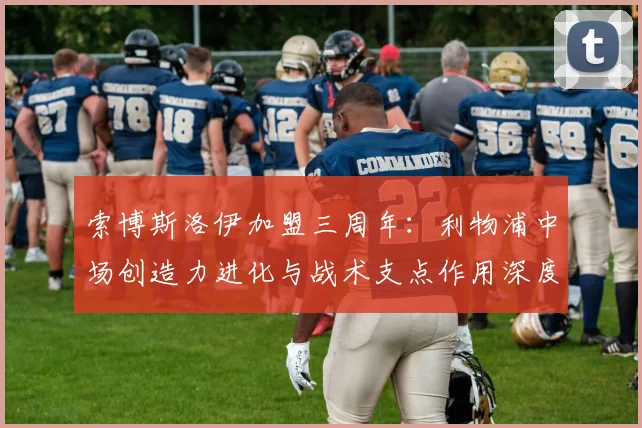 索博斯洛伊加盟三周年：利物浦中场创造力进化与战术支点作用深度解析