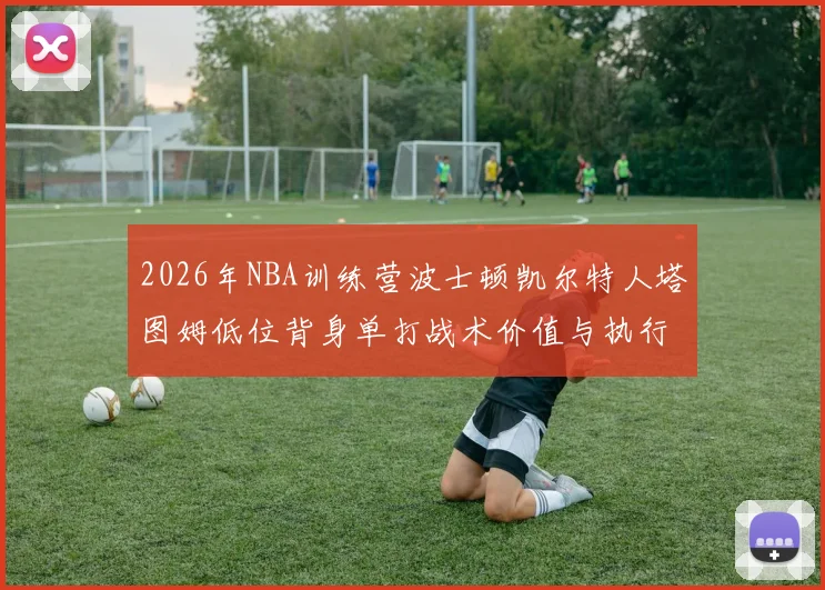 2026年NBA训练营波士顿凯尔特人塔图姆低位背身单打战术价值与执行细节分析