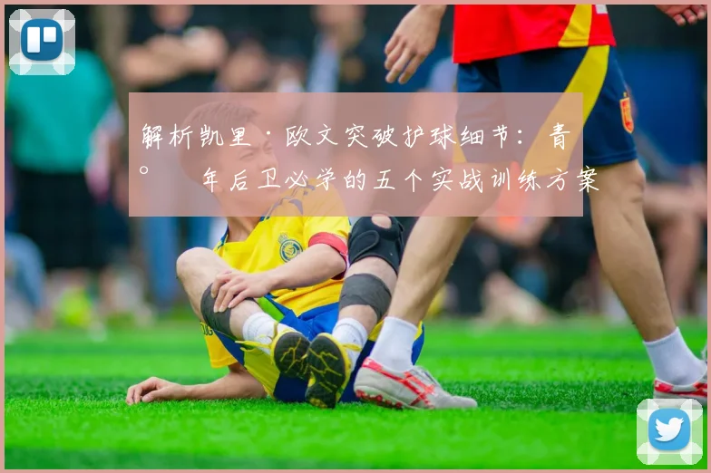 解析凯里·欧文突破护球细节：青少年后卫必学的五个实战训练方案