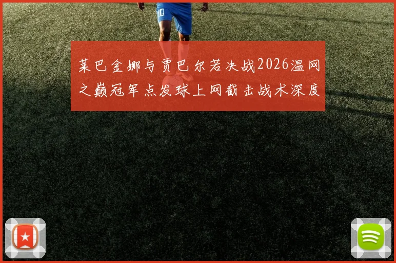 莱巴金娜与贾巴尔若决战2026温网之巅冠军点发球上网截击战术深度推演