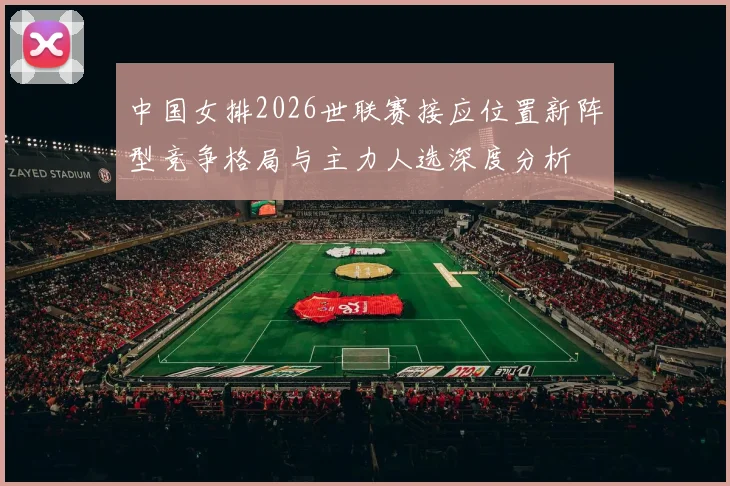 中国女排2026世联赛接应位置新阵型竞争格局与主力人选深度分析