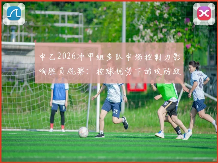 中乙2026冲甲组多队中场控制力影响胜负观察：控球优势下的攻防效率再评估