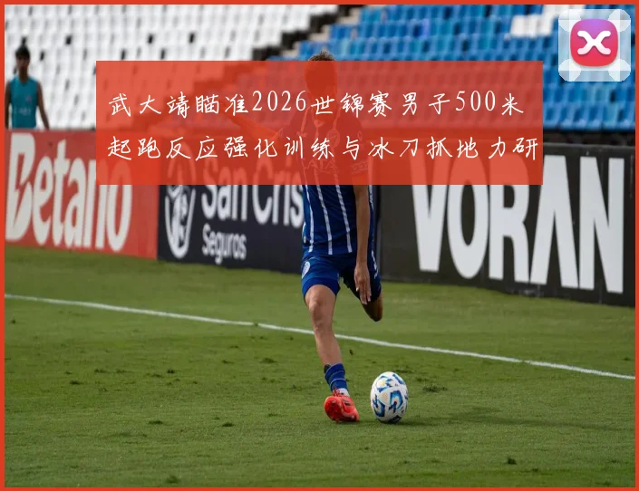 武大靖瞄准2026世锦赛男子500米 起跑反应强化训练与冰刀抓地力研究