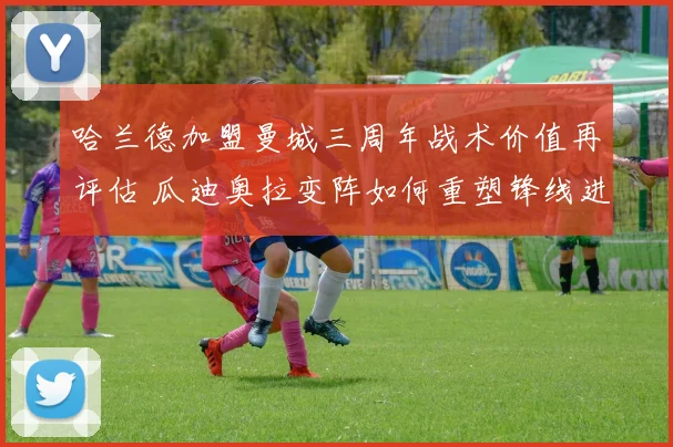 哈兰德加盟曼城三周年战术价值再评估 瓜迪奥拉变阵如何重塑锋线进攻与球队平衡