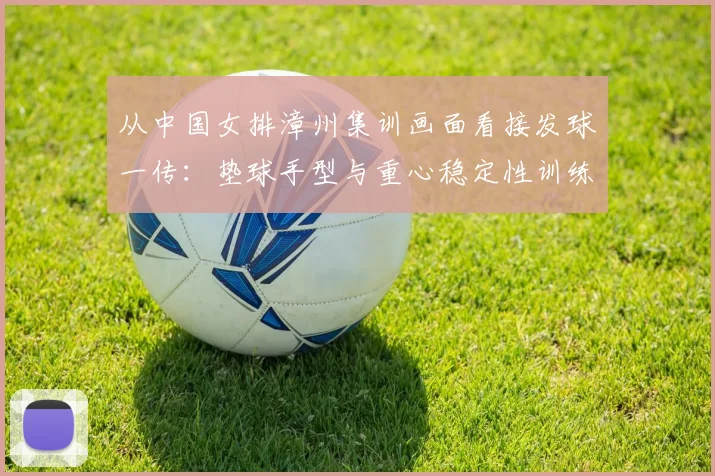 从中国女排漳州集训画面看接发球一传：垫球手型与重心稳定性训练解析