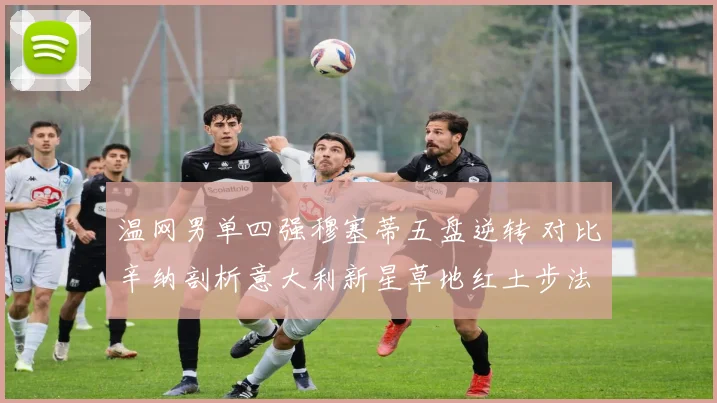 温网男单四强穆塞蒂五盘逆转 对比辛纳剖析意大利新星草地红土步法融合