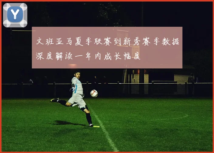 文班亚马夏季联赛到新秀赛季数据深度解读一年内成长幅度
