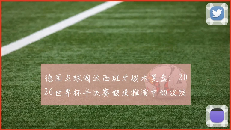 德国点球淘汰西班牙战术复盘：2026世界杯半决赛假设推演中的攻防博弈