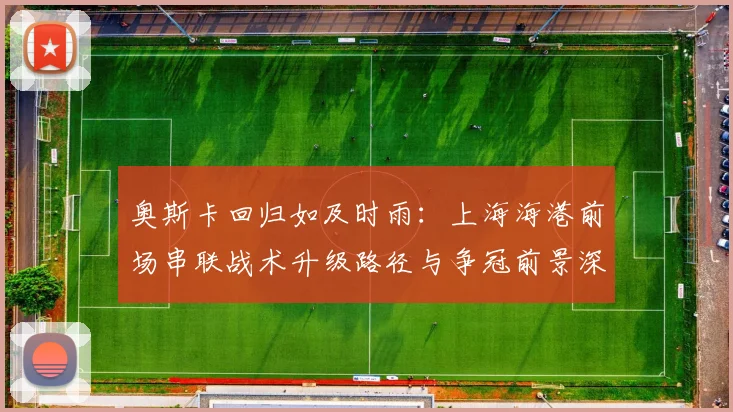 奥斯卡回归如及时雨：上海海港前场串联战术升级路径与争冠前景深度解析