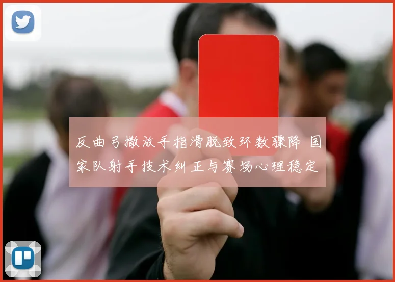 反曲弓撒放手指滑脱致环数骤降 国家队射手技术纠正与赛场心理稳定性重塑之道