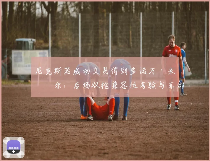 尼克斯若成功交易得到多诺万·米切尔，后场双枪兼容性考验与东部争冠前景分析