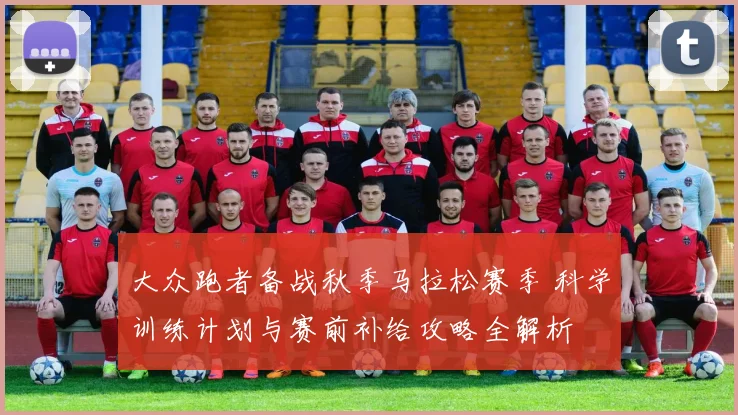 大众跑者备战秋季马拉松赛季 科学训练计划与赛前补给攻略全解析