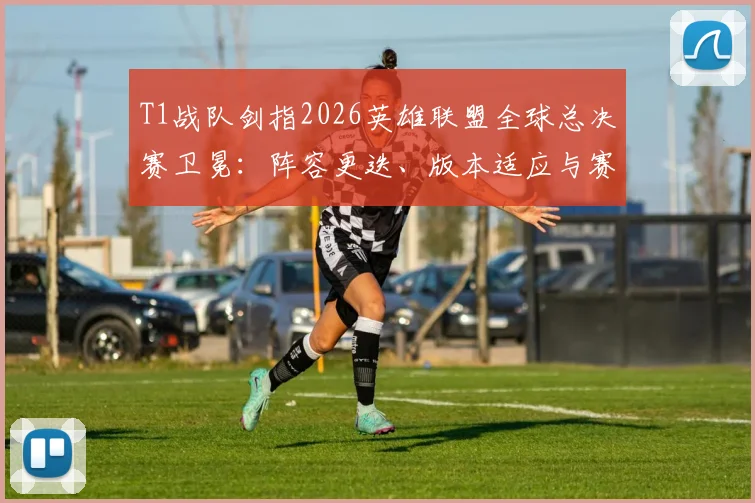 T1战队剑指2026英雄联盟全球总决赛卫冕：阵容更迭、版本适应与赛区格局的深度研判